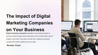 The Impact of Digital
Marketing Companies
on Your Business
Digital marketing companies specialize in promoting products or
services online through various channels such as social media, search
engines, and email. They play a crucial role in helping businesses
increase their online visibility and drive sales.
Mumbai Pixels
 