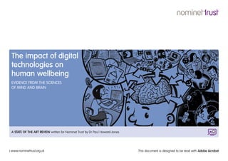 The impact of digital
technologies on
human wellbeing
EVIDENCE FROM THE SCIENCES
OF MIND AND BRAIN




A STATE OF THE ART REVIEW written for Nominet Trust by Dr Paul Howard-Jones




www.nominettrust.org.uk                                                       This document is designed to be read with Adobe Acrobat
 