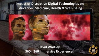 Impact of Disruptive Digital Technologies on
Education, Medicine, Health & Well-Being
David Wortley
360in360 Immersive Experiences
 