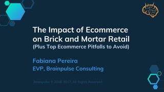 The Impact of Ecommerce
on Brick and Mortar Retail
(Plus Top Ecommerce Pitfalls to Avoid)
Fabiana Pereira
EVP, Brainpulse Consulting
Brainpulse © 2016-2017, All Rights Reserved
 