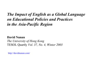 The Impact of English as a Global Language
on Educational Policies and Practices
in the Asia-Pacific Region
David Nunan
The University of Hong Kong
TESOL Quartly Vol. 37, No. 4, Winter 2003
http://davidnunan.com/
 