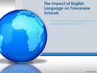 The Impact of English
Language on Taiwanese
Schools
  A Closer look at the cause and effect of the
  General English Proficiency Test




                                   By Michael Chang
 