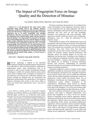 IEEE EIT 2007 Proceedings                                                                                                                                 432
    .




                  The Impact of Fingerprint Force on Image
                   Quality and the Detection of Minutiae
                                    Eric Kukula, Stephen Elliott, Hakil Kim, and Cristina San Martin
                                                                                       Of primary importance during selection of an authentication
    Abstract—It is well documented that many factors affect                         system and whether or not to implement a biometric system is
 fingerprint image quality such as age, ethnicity, moisture,                        to first understand how the target population will react to
 temperature and force, although force has only been subjectively                   biometric technologies, determine what issues might arise, and
 measured in the literature. Fingerprint image quality is of utmost
 importance due to its linear relationship with matching
                                                                                    understand who your users are and their knowledge,
 performance. Therefore, the purpose of this research is to show                    perception, and anxiousness with using technology. Other
 how fingerprint force impacts image quality and the number of                      questions to consider include how factors such as temperature,
 detected minutiae. Two experiments are presented in this paper                     illumination, noise, etc… affect the performance of the
 that evaluated fingerprint force levels and the impacts on image                   biometric system.
 quality, number of minutiae detected, and user comfort to provide                     Understanding the design of the authentication system and
 the community with a quantitative measure for force as it relates
 to image quality. Four force levels (3, 9, 15, and 21 newtons) were
                                                                                    the biometric sub-system (and the interaction of the individual
 evaluated in the first experiment with results indicating that there               and the biometric sensor) is critical, as it must accommodate as
 was no incremental benefit in terms of image quality when using                    many of the intended users as possible, and work in the targeted
 more than 9N when interacting with an optical fingerprint sensor.                  environment. Once these factors have been taken into
 The second experiment investigated the 3-9N interval with results                  consideration, the last step in system evaluation is to evaluate
 indicating that the optimal image quality is arrived between a                     whether the biometric systems expected performance will
 force level is 5-7N.
                                                                                    ultimately satisfy the intended purpose for not only the
    Index Terms— fingerprint, image quality, biometrics                             application, but also the users. According to Jain, Pankanti, et
                                                                                    al., the complexity of designing a biometric system is based on
                            I. INTRODUCTION                                         three main attributes – accuracy, scale (size of the database),
                                                                                    and usability [2]. As utilization of biometric technology
 B      IOMETRIC  technology is defined as the automated
      recognition of behavioral and physiological characteristics
 of an individual [1]. When deciding whether to implement an
                                                                                    becomes more pervasive, understanding the interaction
                                                                                    between the human, the environment, and the biometric sensor
                                                                                    becomes increasingly imperative.
 authentication system, many considerations have to be
                                                                                       Fingerprint recognition is used in a number of wide ranging
 examined in order to assess whether incorporating biometric
                                                                                    applications including law enforcement (AFIS), access control,
 technologies is suitable. For example, should an access control
                                                                                    time and attendance, and logical access. Fingerprint recognition
 system utilize a magnetic lock, a touchpad, or a biometric? A
                                                                                    has an extensive history, but it was not until the late nineteenth
 non-exhaustive list of factors that would likely influence this
                                                                                    century that the modern fingerprint classification system was
 decision includes the intended users, the environment, the
                                                                                    proposed by Francis Galton and Edward Henry, first as
 application, and the design of the system/device. The success of
                                                                                    independent classifications and subsequently as a singular,
 biometric technology relies closely on the sensors ability to
                                                                                    comprehensive system. Galton’s contribution to the
 collect and extract those characteristics from a vast pool of
                                                                                    comprehensive classification system focused on minutiae
 individuals.
                                                                                    points, or singular points of interest that are caused by a change
                                                                                    in the ridge of the fingerprint. Two of the more common types
                                                                                    of minutiae are ridge endings and ridge bifurcations, or forks.
    Eric P. Kukula is a graduate researcher in the Biometrics Standards,               Part of the definition of biometric systems is that they are
 Performance, & Assurance Laboratory, in the Department of Industrial
 Technology, Purdue University, 401 N. Grant Street, West Lafayette, Indiana
                                                                                    automatic; with regard to fingerprint identification, users
 47907.USA (phone: 765-494-1101; fax: 765-496-2700; e-mail: kukula@                 present their fingerprints to a sensor. Of the five common
 purdue.edu). URL: http://www.biotown.purdue.edu/research/ergonomics.asp.           families of fingerprint sensors (optical, capacitance, thermal,
    Stephen J. Elliott is Director of the Biometrics Standards, Performance, &
 Assurance Laboratory and Associate Professor in the Department of Industrial
                                                                                    ultrasound, and touchless), the two most widely used are optical
 Technology, Purdue University, 401 N. Grant Street, West Lafayette, Indiana        and capacitance. Optical sensors are more commonly used in
 47907.USA (e-mail: elliott@ purdue.edu).                                           law enforcement, border control, and desktop authentication
    Hakil Kim is a Professor in the School of Information & Communication           applications, whereas capacitance sensors are found in laptops,
 Engineering at Inha University and a member of Biometrics Engineering
 Research Center (BERC) at Yonsei University, 253 Yonghyun-dong, Nam-gu,            cellular phones, personal data assistants (PDAs), and flash
 Incheon, Korea 402-751 (e-mail: hikim@ inha.ac.kr).                                drives. There is some degree of overlap between capacitance
    Cristina San Martin is a graduate student in the Department of Computer and     sensors and optical sensors, particularly in access control and
 Information Technology, Purdue University, 401 N. Grant Street, West
 Lafayette, Indiana 47907.USA (e-mail: csanmart@ purdue.edu).                       desktop security applications. Fingerprints are matched either
    1-4244-0941-1/07/$25.00 c 2007 IEEE


            Authorized licensed use limited to: Purdue University. Downloaded on February 27,2010 at 11:03:27 EST from IEEE Xplore. Restrictions apply.
 