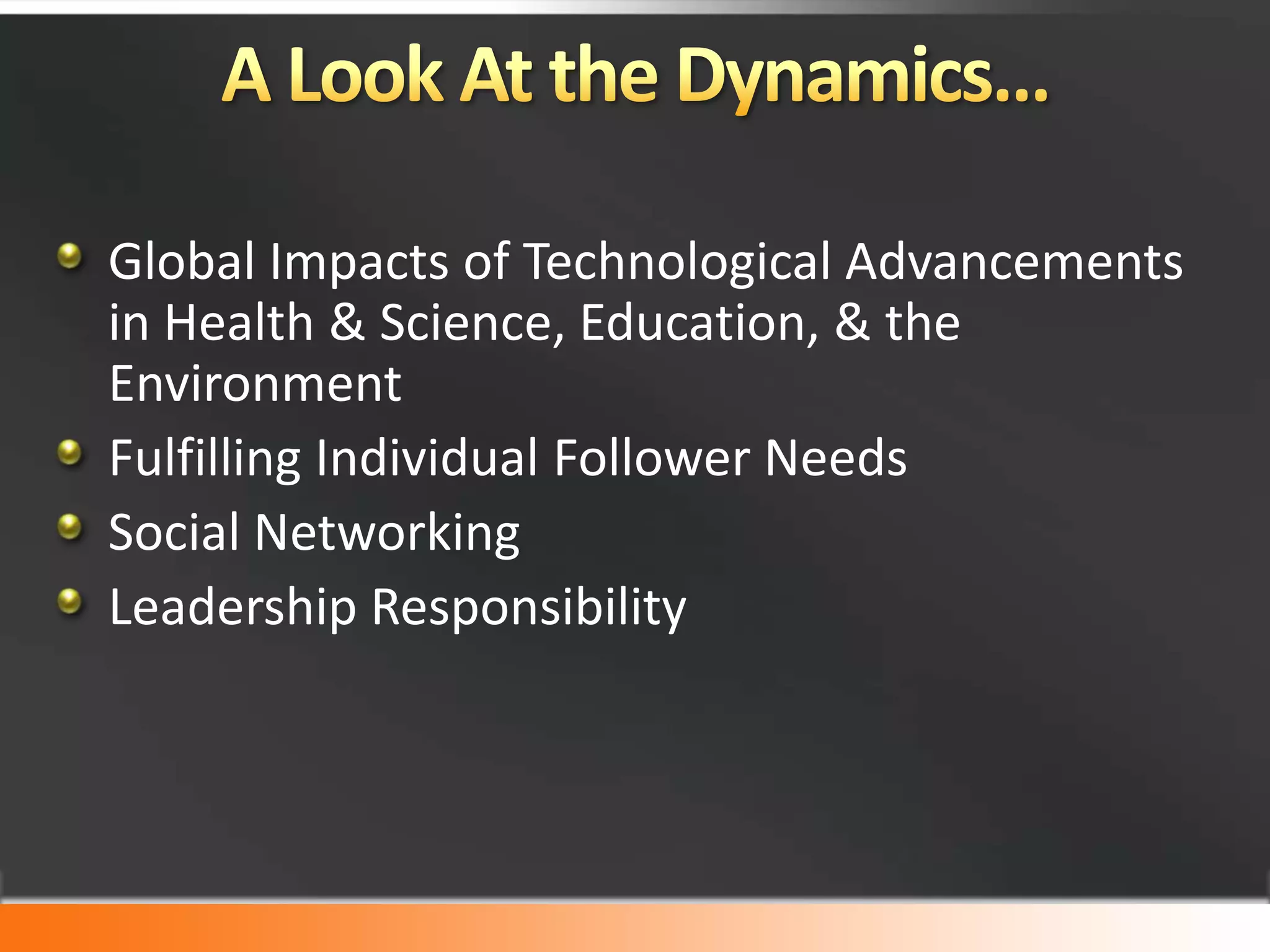 A Look At the Dynamics…Global Impacts of Technological Advancements in Health & Science, Education, & the EnvironmentFulfilling Individual Follower NeedsSocial NetworkingLeadership Responsibility