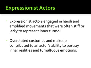 •   Expressionist actors engaged in harsh and
    amplified movements that were often stiff or
    jerky to represent inner turmoil.

•   Overstated costumes and makeup
    contributed to an actor’s ability to portray
    inner realities and tumultuous emotions.
 