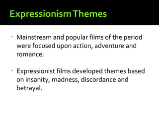 •   Mainstream and popular films of the period
    were focused upon action, adventure and
    romance.

•   Expressionist films developed themes based
    on insanity, madness, discordance and
    betrayal.
 