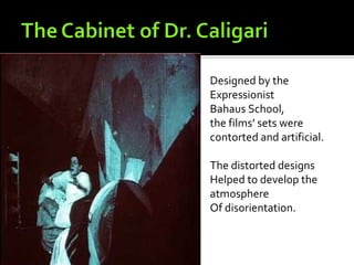Designed by the
Expressionist
Bahaus School,
the films’ sets were
contorted and artificial.

The distorted designs
Helped to develop the
atmosphere
Of disorientation.
 