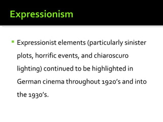    Expressionist elements (particularly sinister
    plots, horrific events, and chiaroscuro
    lighting) continued to be highlighted in
    German cinema throughout 1920’s and into
    the 1930’s.
 