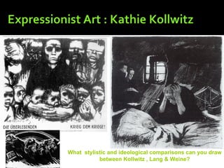 What stylistic and ideological comparisons can you draw
           between Kollwitz , Lang & Weine?
 