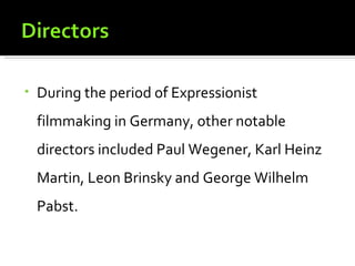 •   During the period of Expressionist
    filmmaking in Germany, other notable
    directors included Paul Wegener, Karl Heinz
    Martin, Leon Brinsky and George Wilhelm
    Pabst.
 
