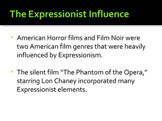 •   American Horror films and Film Noir were
    two American film genres that were heavily
    influenced by Expressionism.

•   The silent film “The Phantom of the Opera,”
    starring Lon Chaney incorporated many
    Expressionist elements.
 