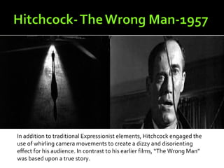 In addition to traditional Expressionist elements, Hitchcock engaged the
use of whirling camera movements to create a dizzy and disorienting
effect for his audience. In contrast to his earlier films, “The Wrong Man”
was based upon a true story.
 