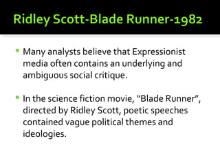    Many analysts believe that Expressionist
    media often contains an underlying and
    ambiguous social critique.

   In the science fiction movie, “Blade Runner”,
    directed by Ridley Scott, poetic speeches
    contained vague political themes and
    ideologies.
 