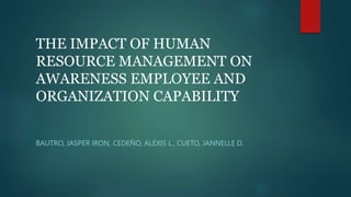 THE IMPACT OF HUMAN
RESOURCE MANAGEMENT ON
AWARENESS EMPLOYEE AND
ORGANIZATION CAPABILITY
BAUTRO, JASPER IRON, CEDEÑO, ALEXIS L., CUETO, JANNELLE D.
 