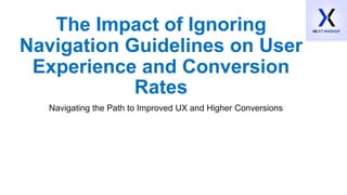 The Impact of Ignoring
Navigation Guidelines on User
Experience and Conversion
Rates
Navigating the Path to Improved UX and Higher Conversions
 