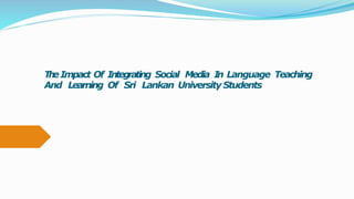 TheImpact Of Integrating Social Media In Language Teaching
And Learning Of Sri Lankan University Students
 