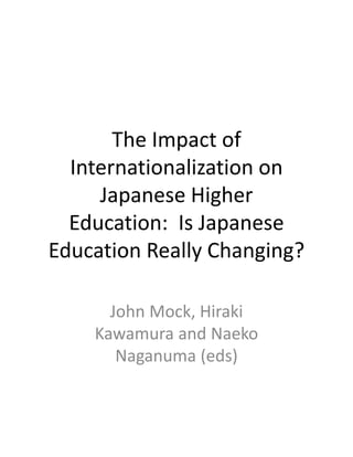 The Impact of 
Internationalization on 
Japanese Higher 
Education:  Is Japanese 
Education Really Changing?
John Mock, Hiraki 
Kawamura and Naeko 
Naganuma (eds)
 
