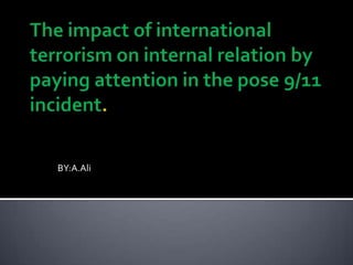 The impact of international terrorism on internal relation by paying attention in the pose 9/11 incident. BY:A.Ali 