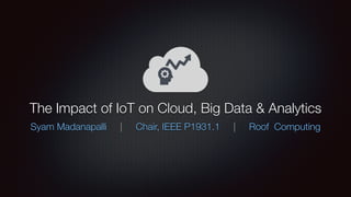 The Impact of IoT on Cloud, Big Data & Analytics
Syam Madanapalli | Chair, IEEE P1931.1 | Roof Computing
 
