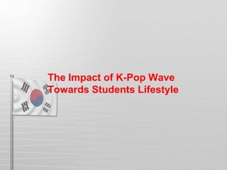 The Impact of K-Pop Wave
Towards Students Lifestyle
 