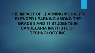 THE IMPACT OF LEARNING MODALITY
BLENDED LEARNING AMONG THE
GRADE 9 AND 11 STUDENTS IN
CANDELARIA INSTITUTE OF
TECHNOLOGY INC.
 