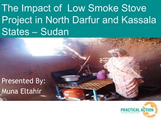 The Impact of Low Smoke Stove
Project in North Darfur and Kassala
States – Sudan
Presented By:
Muna Eltahir
 