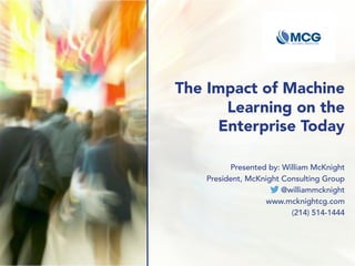 The Impact of Machine
Learning on the
Enterprise Today
Presented by: William McKnight
President, McKnight Consulting Group
@williammcknight
www.mcknightcg.com
(214) 514-1444
 