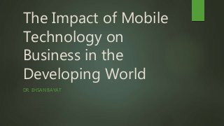 The Impact of Mobile
Technology on
Business in the
Developing World
DR. EHSAN BAYAT
 