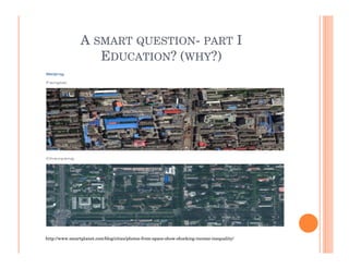 A SMART QUESTION- PART I
                   EDUCATION? (WHY?)




http://www.smartplanet.com/blog/cities/photos-from-space-show-shocking-income-inequality/
 
