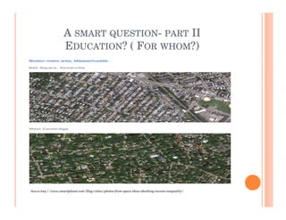 A SMART QUESTION- PART II
                    EDUCATION? ( FOR WHOM?)




Source:http://www.smartplanet.com/blog/cities/photos-from-space-show-shocking-income-inequality/
 