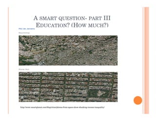 A SMART QUESTION- PART III
              EDUCATION? (HOW MUCH?)




http://www.smartplanet.com/blog/cities/photos-from-space-show-shocking-income-inequality/
 