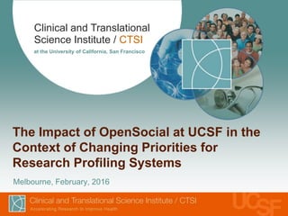 Clinical and Translational
Science Institute / CTSI
at the University of California, San Francisco
The Impact of OpenSocial at UCSF in the
Context of Changing Priorities for
Research Profiling Systems
Melbourne, February, 2016
 