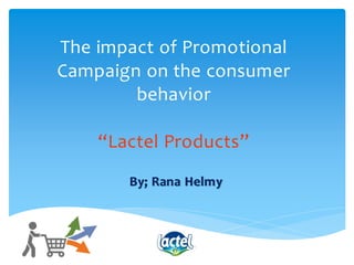 The impact of Promotional
Campaign on the consumer
behavior
“Lactel Products”
By; Rana Helmy
1
 