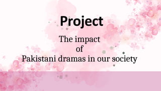 Pakistani dramas in our society
The impact
of
Project
 