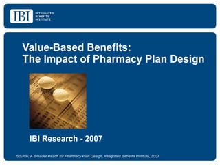Value-Based Benefits: The Impact of Pharmacy Plan Design Source:  A Broader Reach for Pharmacy Plan Design , Integrated Benefits Institute, 2007 IBI Research - 2007 