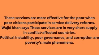 These services are more effective for the poor when
poor citizens participate in service delivery reforms.
Wajid khan says...