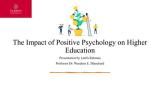 The Impact of Positive Psychology on Higher
Education
Presentation by Latifa Rahman
Professor Dr. Weedens E. Blanchard
 
