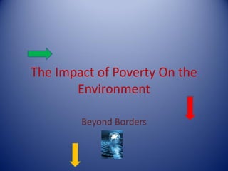 The Impact of Poverty On the
       Environment

        Beyond Borders
 