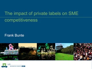 The impact of private labels on SME
competitiveness


Frank Bunte
 