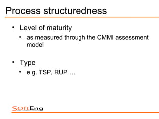 Process structuredness
 • Level of maturity
   • as measured through the CMMI assessment
     model

 • Type
   • e.g. TSP, RUP …
 