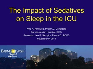 The Impact of Sedatives
  on Sleep in the ICU
       Kyle A. Amelung, Pharm.D. Candidate
           Barnes-Jewish Hospital, SICU
    Preceptor: Lee P. Skrupky, Pharm.D., BCPS
                 November 9, 2011
 