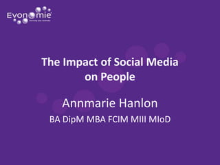 The Impact of Social Media
       on People

   Annmarie Hanlon
 BA DipM MBA FCIM MIII MIoD
 