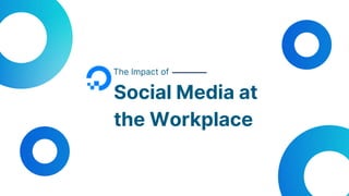 The Impact of
Social Media at
the Workplace
 