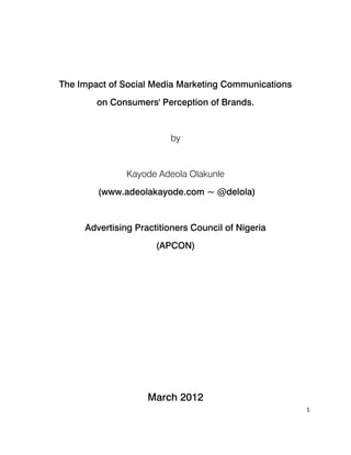 The Impact of Social Media Marketing Communications
        on Consumers' Perception of Brands.


                         by


               Kayode Adeola Olakunle
        (www.adeolakayode.com ~ @delola)


     Advertising Practitioners Council of Nigeria
                      (APCON)




                    March 2012
                                                      1
 