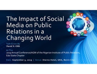 The Impact of Social
Media on Public
Relations in a
Changing World
Talk Given By
David N. Ofili
At The
2019 Annual Conference/AGM of the Nigerian Institute of Public Relations,
Edo State Chapter
Date: September 5, 2019 | Venue: Eterno Hotel, GRA, Benin City,
 