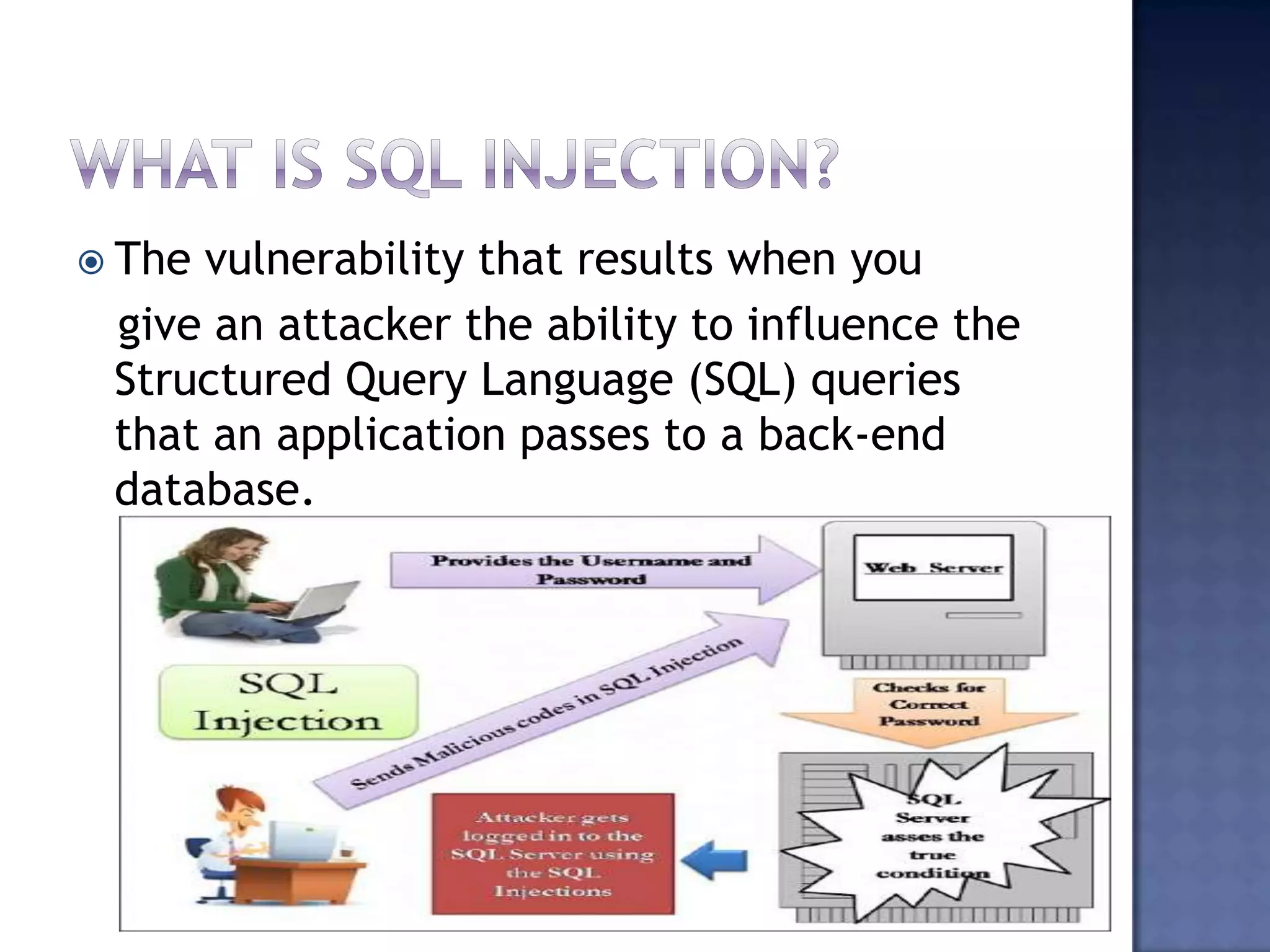 The vulnerability that results when you
give an attacker the ability to influence the
Structured Query Language (SQL) queries
that an application passes to a back-end
database.
 