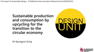 Sustainable production
and consumption by
upcycling for the
transition to the
circular economy
Dr Kyungeun Sung
The Impact of Sustainable Design - A Midlands Green Innovation Network Event (20/04/2023)
 