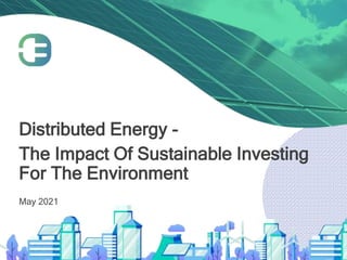 Distributed Energy -
The Impact Of Sustainable Investing
For The Environment
May 2021
 