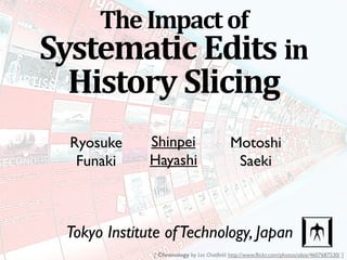 TheImpactof
Systematic Edits in
History Slicing
Tokyo Institute ofTechnology, Japan
Ryosuke
Funaki
Shinpei
Hayashi
Motoshi
Saeki
[ Chronology by Les Chatfield: http://www.flickr.com/photos/elsie/4607687530/ ]
 