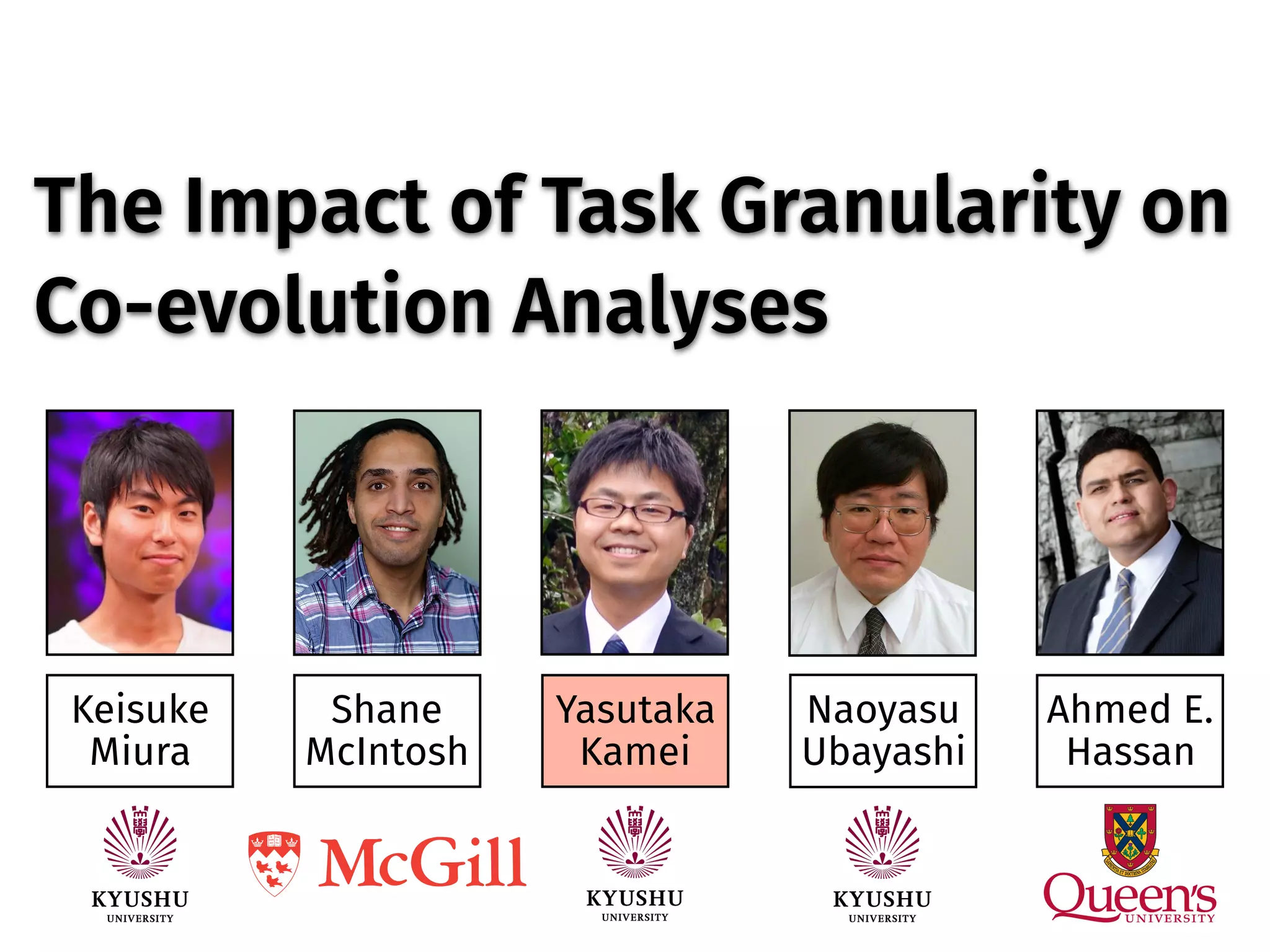 The Impact of Task Granularity on
Co-evolution Analyses
Yasutaka
Kamei
Keisuke 
Miura
Shane 
McIntosh
Naoyasu 
Ubayashi
Ahmed E. 
Hassan
 